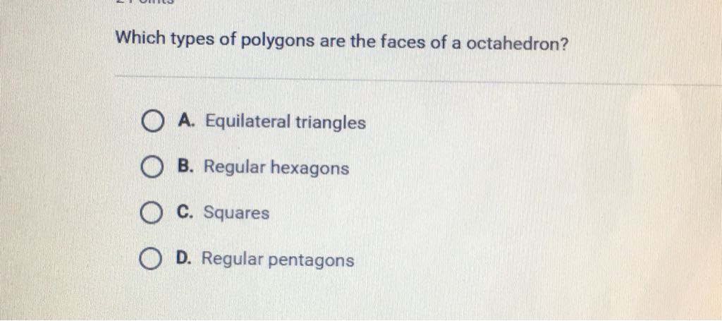 Which types of polygons are the faces of a octahedron?
A. Equilateral triangles
B. Regular hexagons
C. Squares
D. Regular pentagons