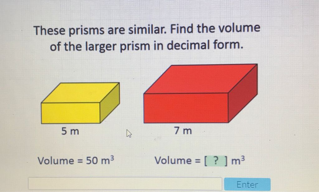 These prisms are similar. Find the volume of the larger prism in decimal form.
Volume \( =50 \mathrm{~m}^{3} \)
Volume \( =[?] \mathrm{m}^{3} \)