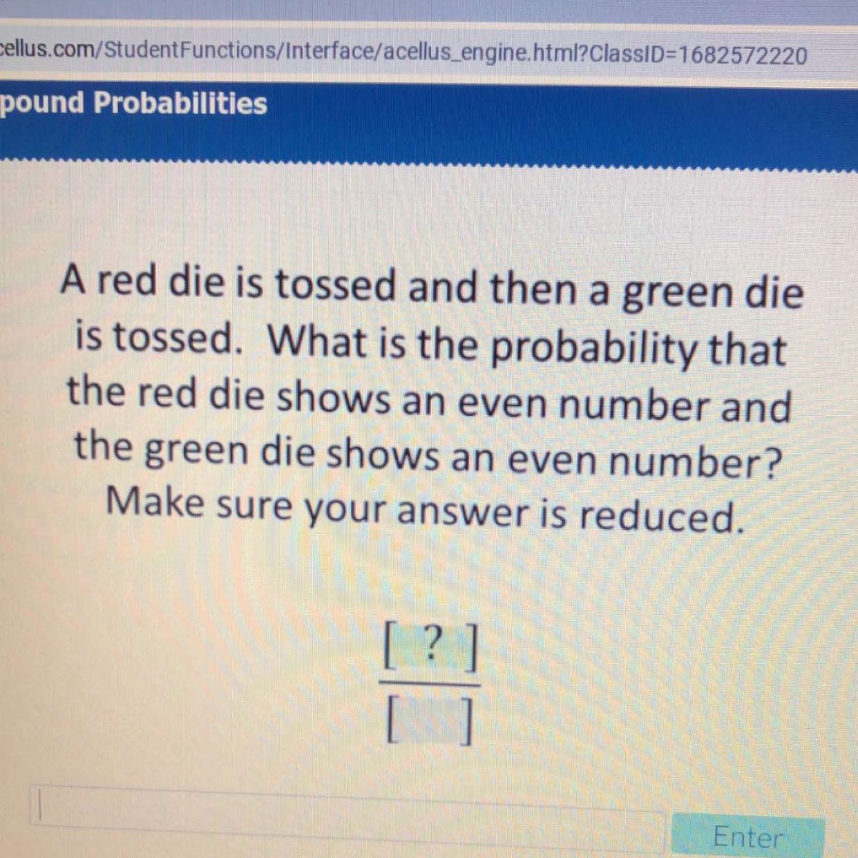 A red die is tossed and then a green die is tossed. What is the probability that the red die shows an even number and the green die shows an even number?
Make sure your answer is reduced.