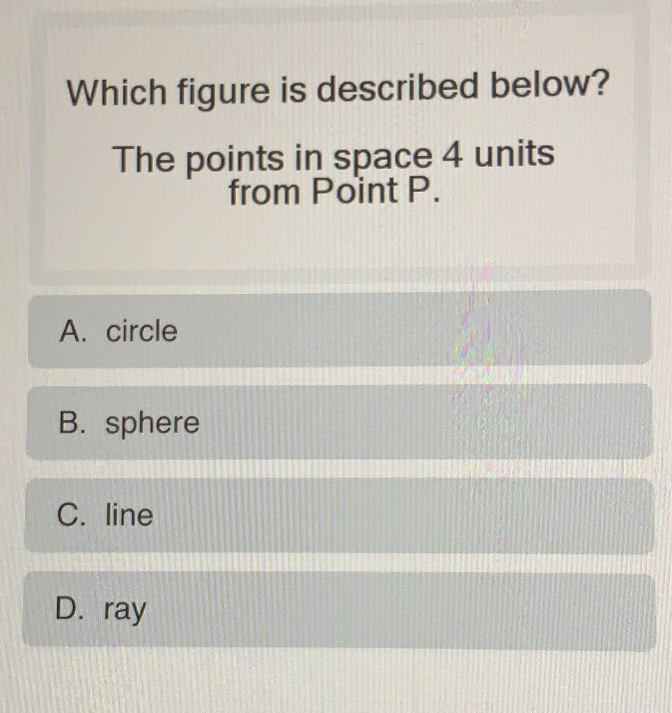 Which figure is described below?
The points in space 4 units from Point P.
A. circle
B. sphere
C. line
D. ray
