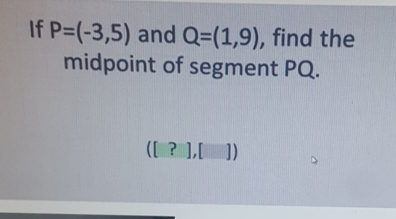 If \( P=(-3,5) \) and \( Q=(1,9) \), find the midpoint of segment \( \mathrm{PQ} \).
\[
\text { ([ ?],[ ]) }
\]