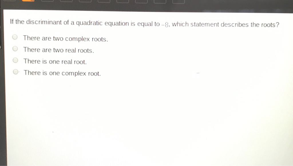 If the discriminant of a quadratic equation is equal to \( -8 \), which statement describes the roots?
There are two complex roots.
There are two real roots.
There is one real root.
There is one complex root.