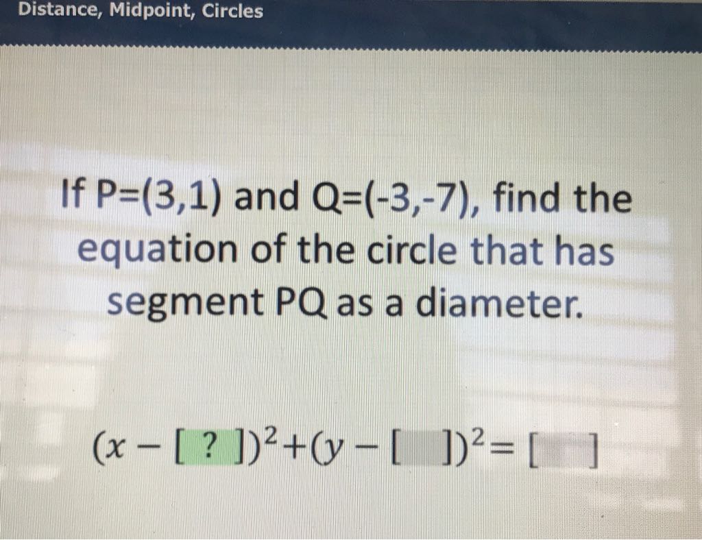 If \( P=(3,1) \) and \( Q=(-3,-7) \), find the equation of the circle that has segment \( P Q \) as a diameter.
\[
(x-[?])^{2}+(y-[])^{2}=[\quad]
\]