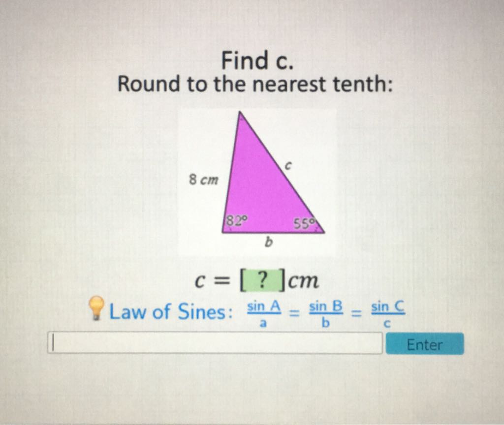 Find \( \mathrm{c} \).
Round to the nearest tenth:
\[
c=[?] \mathrm{cm}
\]
Law of Sines: \( \frac{\sin A}{a}=\frac{\sin B}{b}=\frac{\sin C}{c} \)