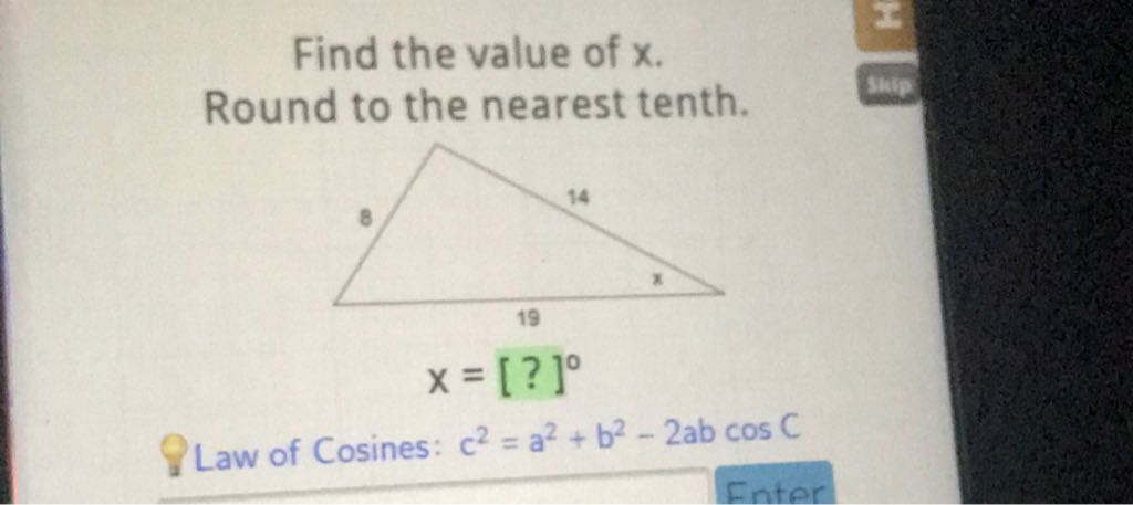 Find the value of \( x \). Round to the nearest tenth.
Qaw of Cosines: \( c^{2}=a^{2}+b^{2}-2 a b \cos C \)