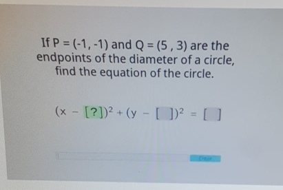 If \( P=(-1,-1) \) and \( Q=(5,3) \) are the endpoints of the diameter of a circle, find the equation of the circle.
\[
(x-[?])^{2}+(y-[])^{2}=[]
\]