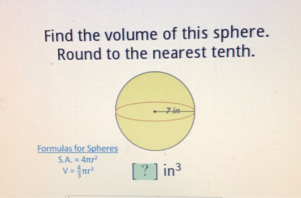 Find the volume of this sphere. Round to the nearest tenth.
Formulas for Spheres
\[
\begin{array}{l}
S . A .=4 \pi r^{2} \\
V=\frac{4}{3} \pi r^{3}
\end{array}[?] \text { in }^{3}
\]