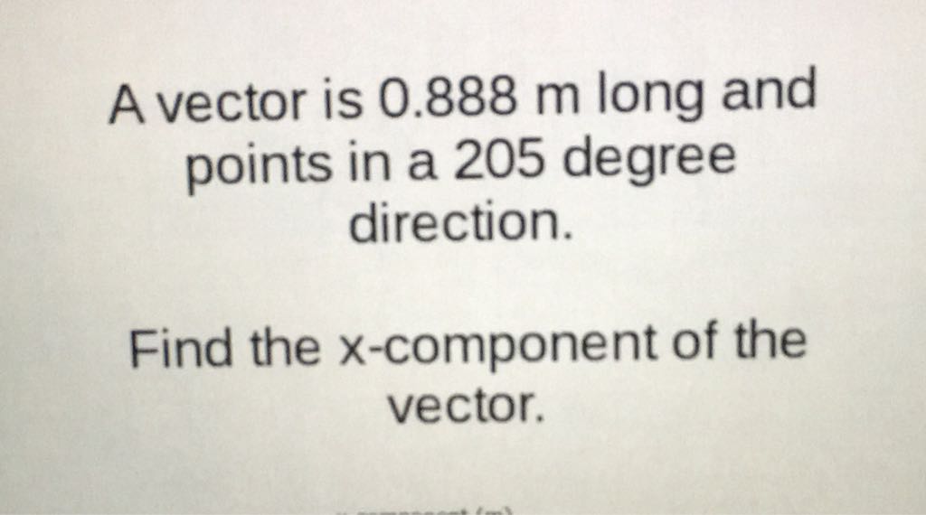 A vector is \( 0.888 \mathrm{~m} \) long and points in a 205 degree direction.

Find the \( x \)-component of the vector.