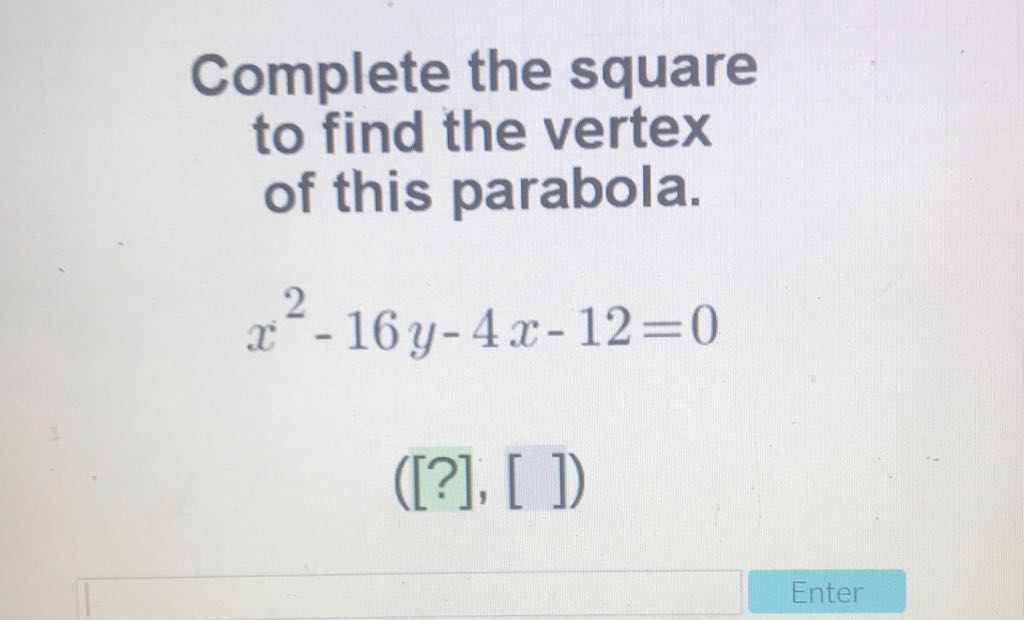 Complete the square to find the vertex of this parabola.
\[
x^{2}-16 y-4 x-12=0
\]
([?], [ ])