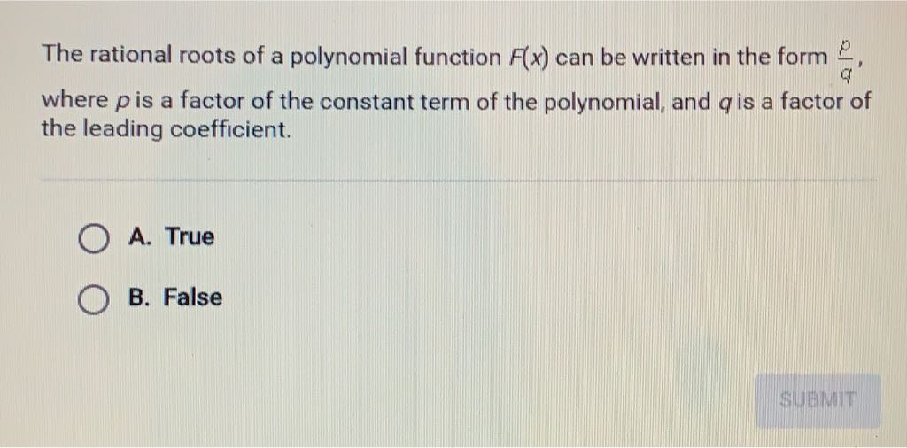 The rational roots of a polynomial function \( F(x) \) can be written in the form \( \frac{p}{q} \), where \( p \) is a factor of the constant term of the polynomial, and \( q \) is a factor of the leading coefficient.
A. True
B. False
