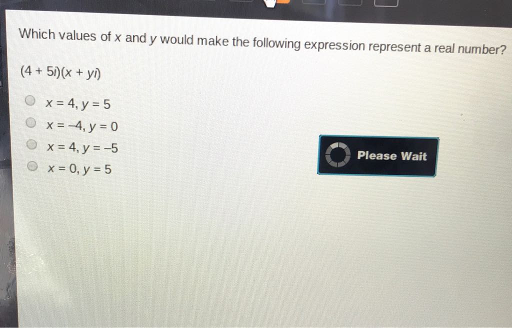 Which values of \( x \) and \( y \) would make the following expression represent a real number?
\( (4+5 i)(x+y i) \)
\( x=4, y=5 \)
\( x=-4, y=0 \)
\( x=4, y=-5 \)
Please Wait
\( x=0, y=5 \)