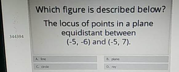 Which figure is described below?
The locus of points in a plane equidistant between \( (-5,-6) \) and \( (-5,7) \)
344394
A. Ine
8. plane
C. dide
D. ray