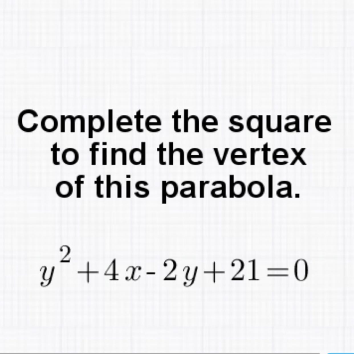 Complete the square to find the vertex of this parabola.
\[
y^{2}+4 x-2 y+21=0
\]