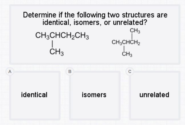 Determine if the following two structures are identical, isomers, or unrelated?
A
B
C
identical
isomers
unrelated