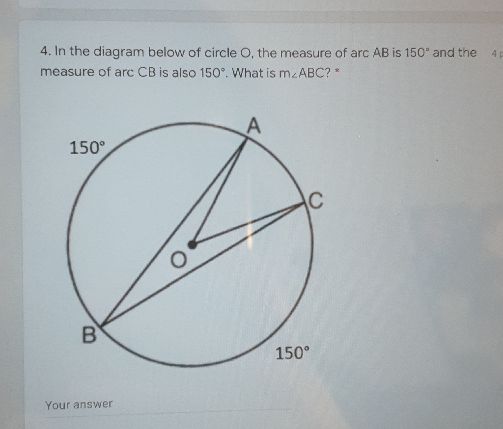 4. In the diagram below of circle \( O \), the measure of arc \( A B \) is \( 150^{\circ} \) and the measure of arc \( C B \) is also \( 150^{\circ} \). What is \( m \angle A B C \) ? *
Your answer